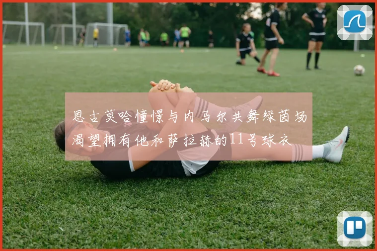 恩古莫哈憧憬与内马尔共舞绿茵场渴望拥有他和萨拉赫的11号球衣