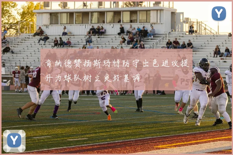 肯纳德赞扬斯玛特防守出色进攻提升为球队树立良好基调