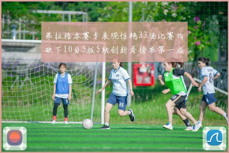 弗拉格本赛季表现惊艳33场比赛均砍下10分5板5助创新秀榜单第一成就超越其他新秀总和