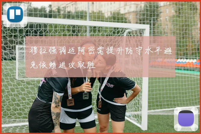 穆拉强调迈阿密需提升防守水平避免依赖进攻取胜