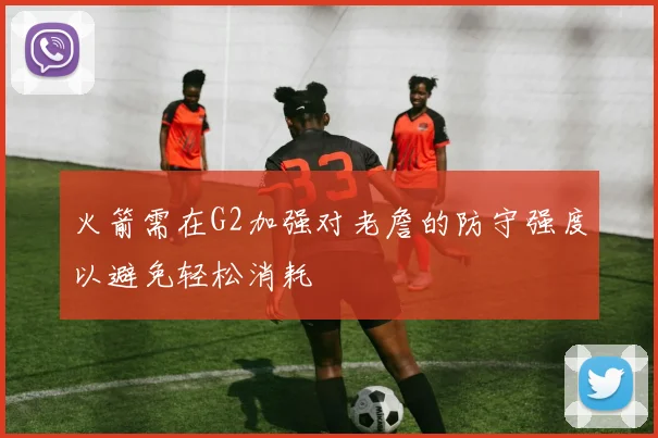 火箭需在G2加强对老詹的防守强度以避免轻松消耗