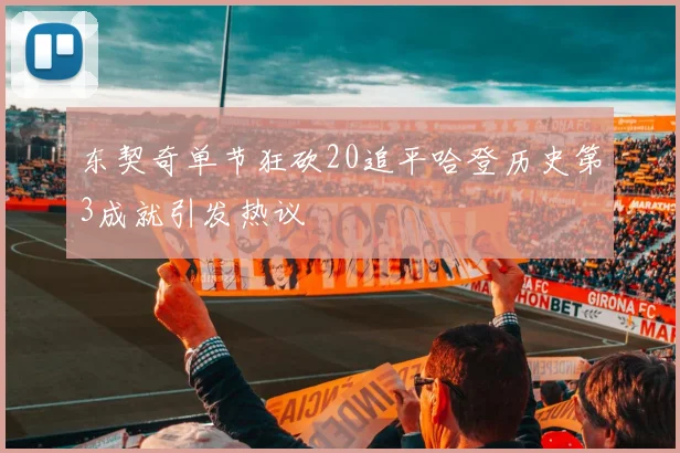 东契奇单节狂砍20追平哈登历史第3成就引发热议