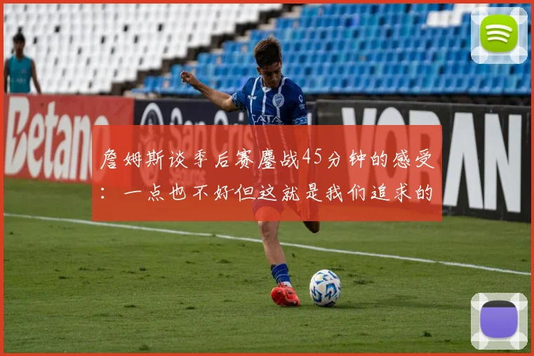 詹姆斯谈季后赛鏖战45分钟的感受：一点也不好但这就是我们追求的挑战