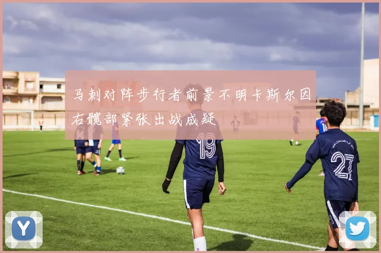 马刺对阵步行者前景不明卡斯尔因右髋部紧张出战成疑