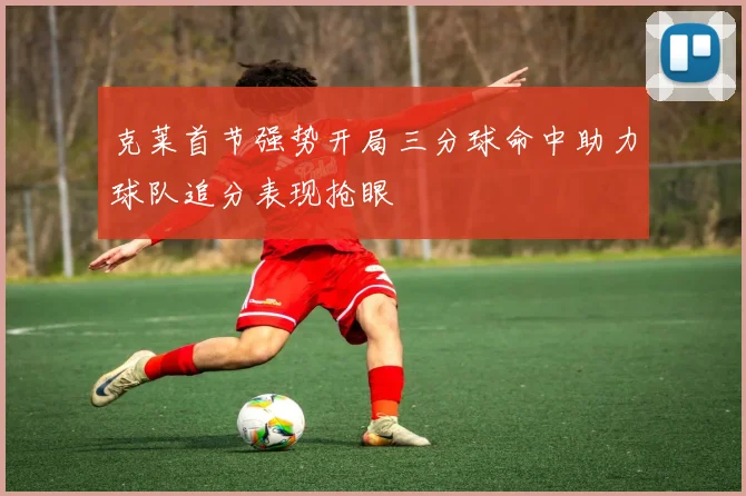 克莱首节强势开局三分球命中助力球队追分表现抢眼
