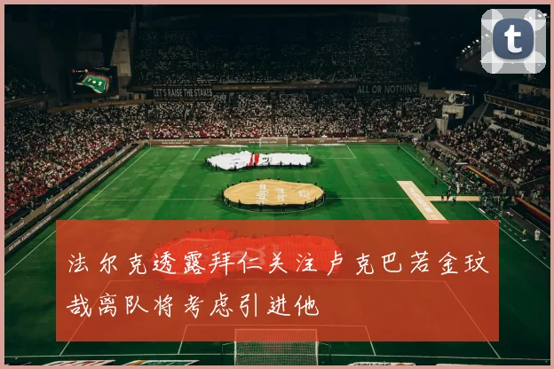 法尔克透露拜仁关注卢克巴若金玟哉离队将考虑引进他