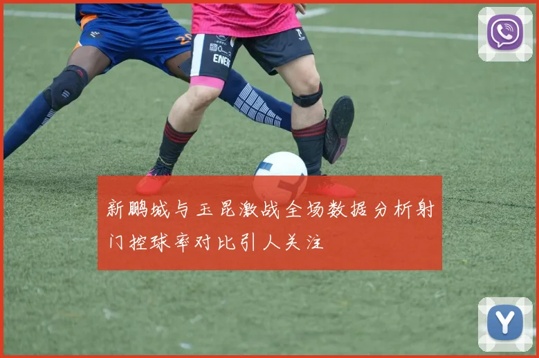 新鹏城与玉昆激战全场数据分析射门控球率对比引人关注