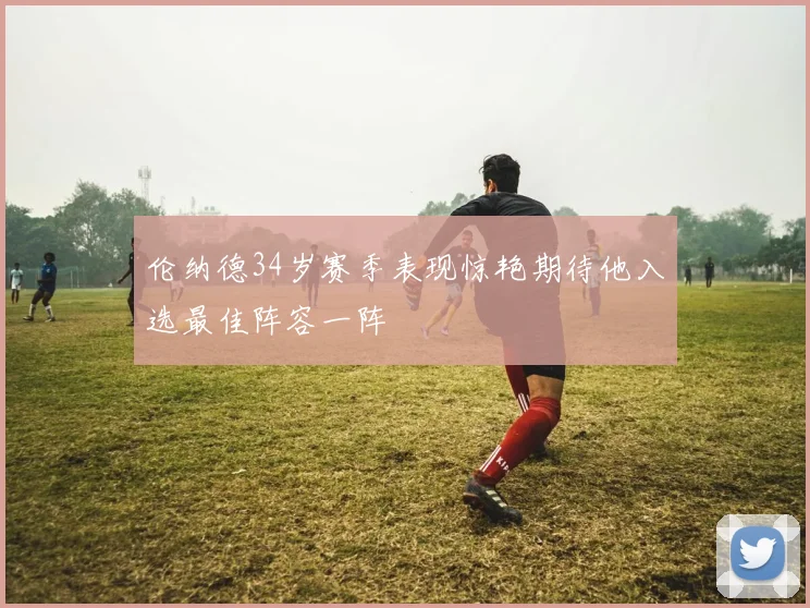 伦纳德34岁赛季表现惊艳期待他入选最佳阵容一阵