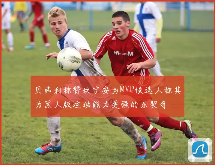 贝弗利称赞坎宁安为MVP候选人称其为黑人版运动能力更强的东契奇