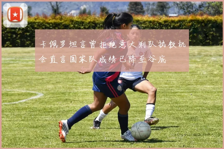 卡佩罗坦言曾拒绝意大利队执教机会直言国家队成绩已降至谷底