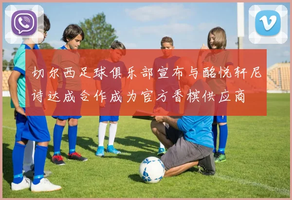 切尔西足球俱乐部宣布与酩悦轩尼诗达成合作成为官方香槟供应商
