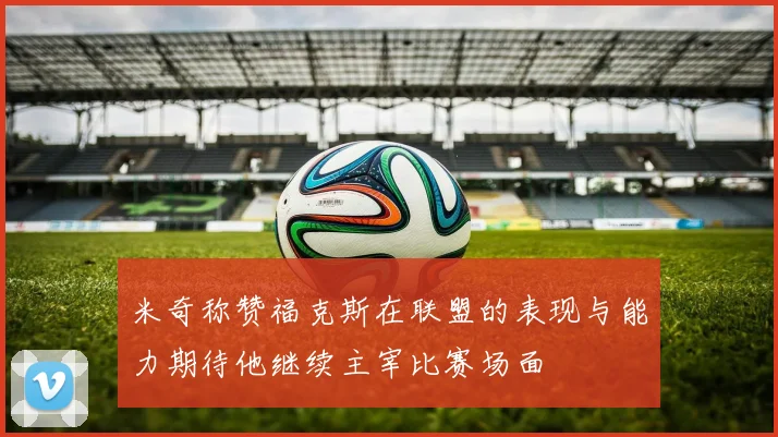 米奇称赞福克斯在联盟的表现与能力期待他继续主宰比赛场面