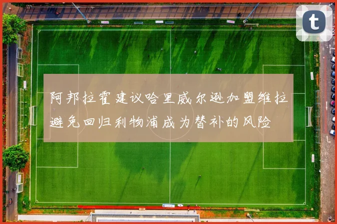 阿邦拉霍建议哈里威尔逊加盟维拉避免回归利物浦成为替补的风险