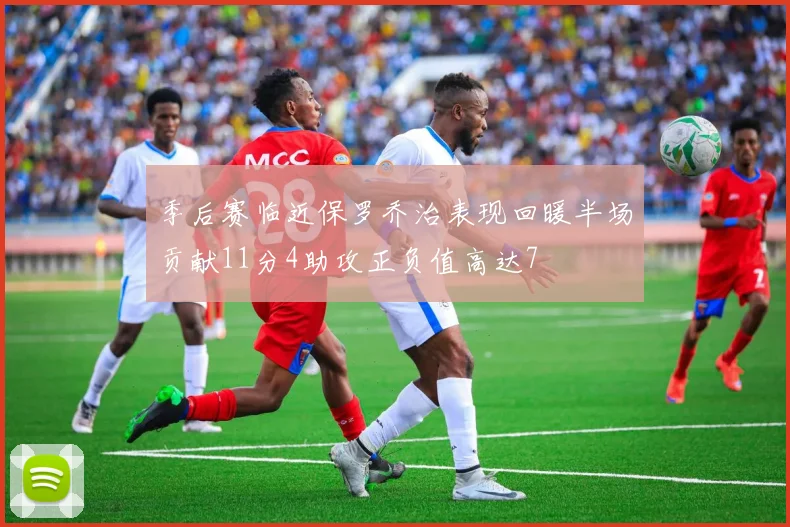 季后赛临近保罗乔治表现回暖半场贡献11分4助攻正负值高达7
