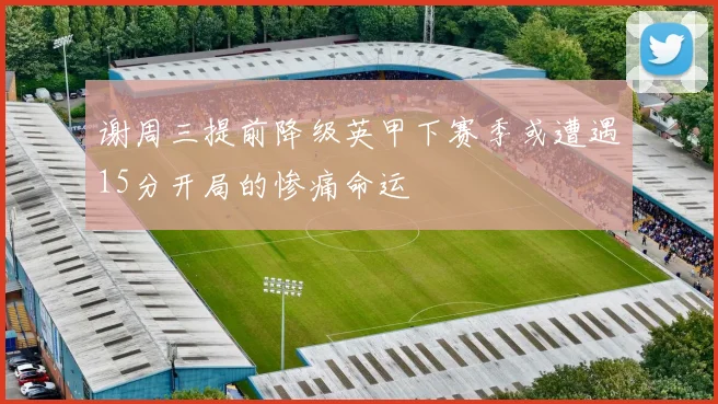 谢周三提前降级英甲下赛季或遭遇15分开局的惨痛命运