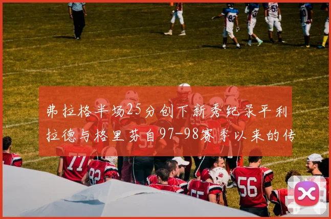 弗拉格半场25分创下新秀纪录平利拉德与格里芬自97-98赛季以来的传奇表现