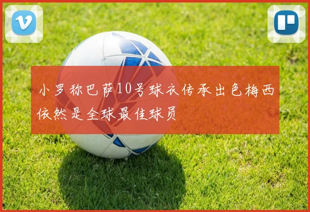 小罗称巴萨10号球衣传承出色梅西依然是全球最佳球员