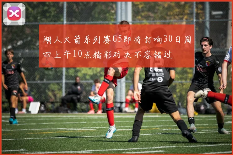 湖人火箭系列赛G5即将打响30日周四上午10点精彩对决不容错过