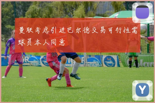 曼联考虑引进巴尔德交易可行性需球员本人同意