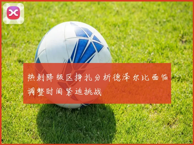 热刺降级区挣扎分析德泽尔比面临调整时间紧迫挑战
