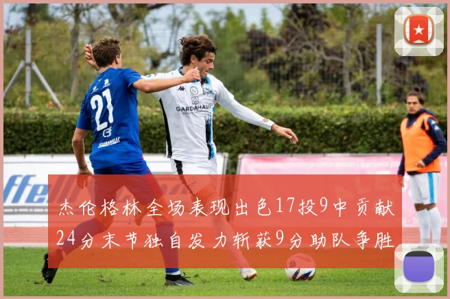 杰伦格林全场表现出色17投9中贡献24分末节独自发力斩获9分助队争胜