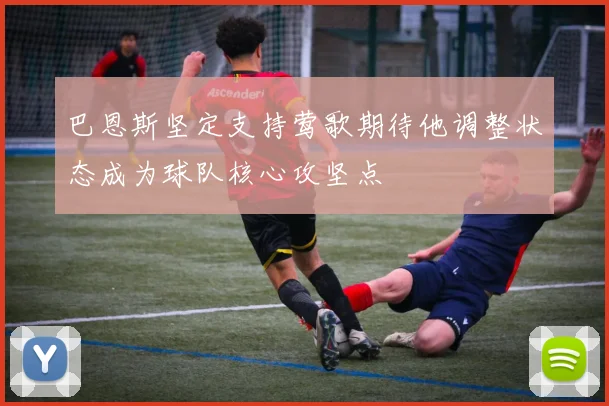 巴恩斯坚定支持莺歌期待他调整状态成为球队核心攻坚点