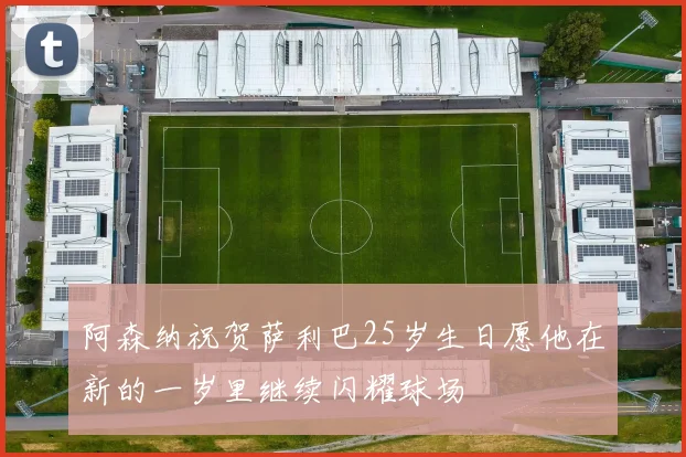 阿森纳祝贺萨利巴25岁生日愿他在新的一岁里继续闪耀球场