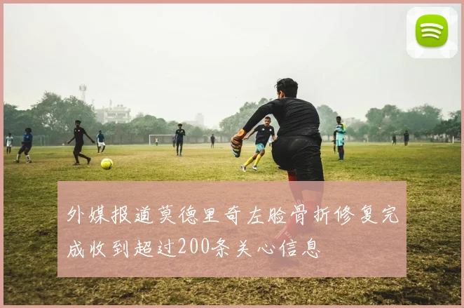 外媒报道莫德里奇左脸骨折修复完成收到超过200条关心信息