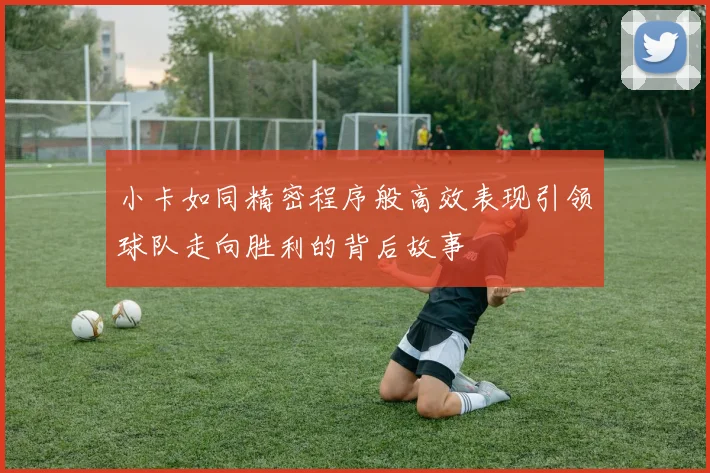 小卡如同精密程序般高效表现引领球队走向胜利的背后故事